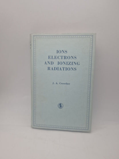 Ions Electrons And Ionising Radiations Eighth Edition J A Crowther DJ HB 1961